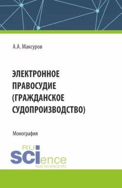 Электронное правосудие (гражданское судопроизводство). (Аспирантура  Бакалавриат  Магистратура). Монография. Алексей Максуров