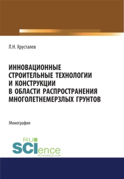 Инновационные строительные технологии и конструкции в области распространения многолетнемерзлых грунтов. (Аспирантура, Бакалавриат, Магистратура). Монография., Лев Хрусталев