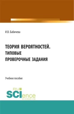 Теория вероятностей. Типовые проверочные задания. (Бакалавриат, Магистратура). Учебное пособие., Ирина Бабичева