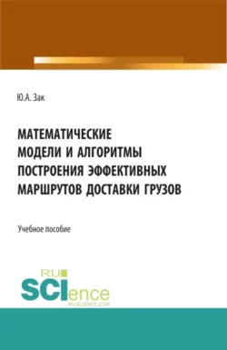 Математические модели и алгоритмы построения эффективных маршрутов доставки грузов. Учебное пособие. Юрий Зак