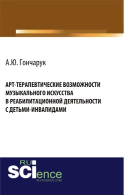 Арт-терапевтические возможности музыкального искусства в реабилитационной деятельности с детьми-инвалидами. (Бакалавриат, Магистратура). Монография., Алексей Гончарук