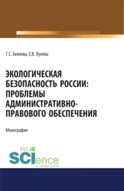 Экологическая безопасность России: проблемы административно-правового обеспечения. (Адъюнктура  Аспирантура  Бакалавриат  Магистратура). Монография. Галина Беляева и Екатерина Лунёва