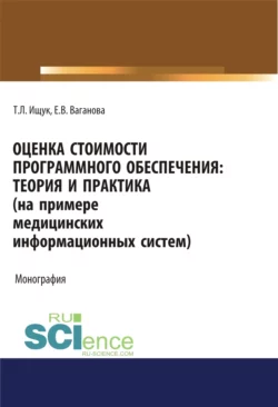 Оценка стоимости программного обеспечения. Теория и практика (на примере медицинских информационных систем). (Аспирантура  Бакалавриат). Монография. Татьяна Ищук и Елена Ваганова