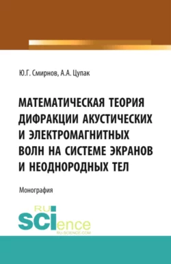 Математическая теория дифракции акустических и электромагнитных волн на системе экранов и неоднородных тел. (Аспирантура  Бакалавриат). Монография. Юрий Смирнов и Алексей Цупак