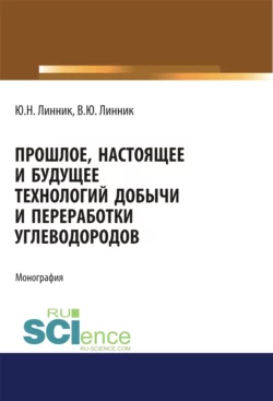 Прошлое, настоящее и будущее технологий добычи и переработки углеводородов. (Аспирантура). (Бакалавриат). (Магистратура). Монография, Юрий Линник