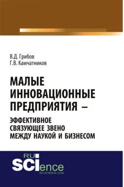 Малые инновационные предприятия – эффективное связующее звено между наукой и бизнесом. (Аспирантура). Монография. Владимир Грибов и Григорий Камчатников