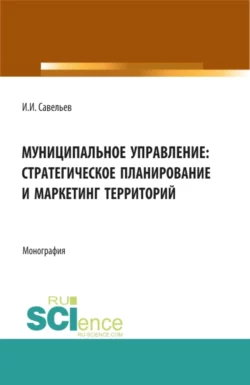 Муниципальное управление:стратегическое планирование и маркетинг территорий. (Бакалавриат, Магистратура). Монография., Игорь Савельев