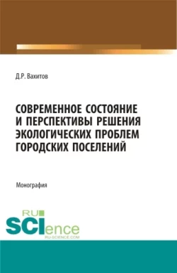 Современное состояние и перспективы решения экологических проблем городских поселений. (Аспирантура  Бакалавриат  Магистратура). Монография. Дамир Вахитов