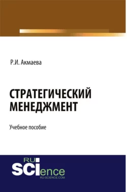 Стратегический менеджмент. (Бакалавриат). Учебное пособие Раися Акмаева