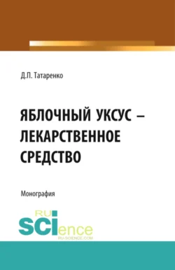 Яблочный уксус – лекарственное средство. (Аспирантура, Специалитет). Монография., Дмитрий Татаренко