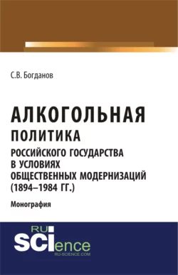 Алкогольная политика российского государства в условиях общественных модернизаций (1894-1984 гг.). (Аспирантура, Бакалавриат, Магистратура). Монография., Сергей Богданов