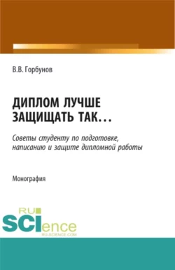 Диплом лучше защищать так ,,,. (Аспирантура, Бакалавриат, Магистратура). Монография., Владимир Горбунов