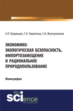 Экономико-экологическая безопасность  импортозамещение и рациональное природопользование. (Аспирантура). (Монография) Александр Купрюшин и Галина Чернятина