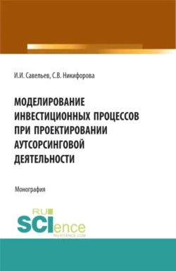 Моделирование инвестиционных процессов при проектировании аутсорсинговой деятельности. (Аспирантура, Бакалавриат, Магистратура). Монография., Светлана Никифорова