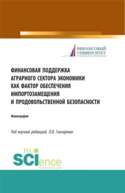 Финансовая поддержка аграрного сектора экономики как фактор обеспечения импортозамещения и продовольственной безопасности. (Аспирантура, Бакалавриат, Магистратура). Монография., Любовь Гончаренко