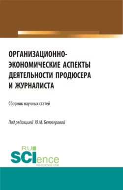 Организационно-экономические аспекты деятельности продюсера и журналиста. (Бакалавриат, Магистратура). Сборник статей., Юлия Белозерова