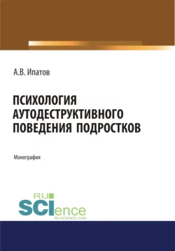 Психология аутодеструктивного поведения подростков. (Аспирантура). (Бакалавриат). (Магистратура). Монография, Андрей Ипатов