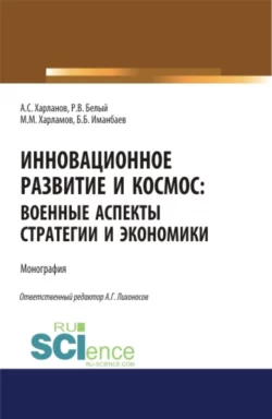 Инновационное развитие и космос: военные аспекты стратегии и экономики. (Аспирантура, Бакалавриат, Магистратура). Монография., Алексей Харланов