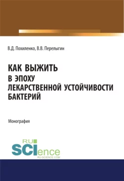 Как выжить в эпоху лекарственной устойчивости бактерий. (Аспирантура, Магистратура, Ординатура). Монография., Виктор Похиленко