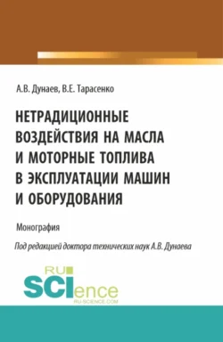 Нетрадиционные воздействия на масла и моторные топлива в эксплуатации машин и оборудования. (Аспирантура, Магистратура). Монография., Анатолий Дунаев