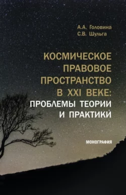 Космическое правовое пространство в XXI веке: проблемы теории и практики. (Аспирантура  Магистратура). Монография. Анна Головина и Сергей Шульга