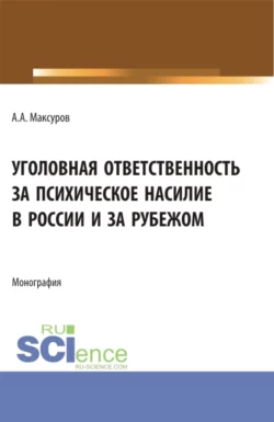 Уголовная ответственность за психическое насилие в России и за рубежом. (Аспирантура, Бакалавриат, Магистратура). Монография., Алексей Максуров