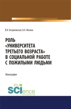 Роль Университета третьего возраста в социальной работе с пожилыми людьми. (Аспирантура, Бакалавриат, Магистратура). Монография., Вера Богдановская