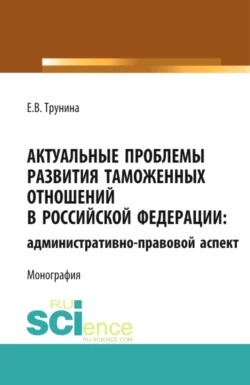 Актуальные проблемы развития таможенных отношений в Российской Федерации: административно-правовой аспект. (Аспирантура, Бакалавриат, Магистратура). Монография., Екатерина Трунина