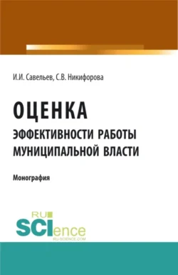 Оценка эффективности работы муниципальной власти. (Аспирантура). (Бакалавриат). Монография Светлана Никифорова и Игорь Савельев