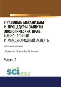 Правовые механизмы и процедуры защиты экологических прав. Национальный и международный аспекты. Часть 1. (Адъюнктура  Аспирантура  Бакалавриат  Магистратура). Монография. Татьяна Волкова и Сергей Боголюбов