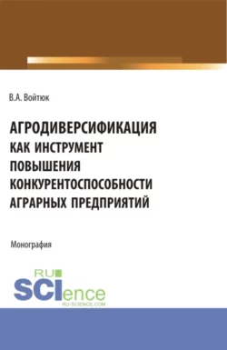 Агродиверсификация как инструмент повышения конкурентоспособности аграрных предприятий. (Бакалавриат  Магистратура  Специалитет). Монография. Вячеслав Войтюк