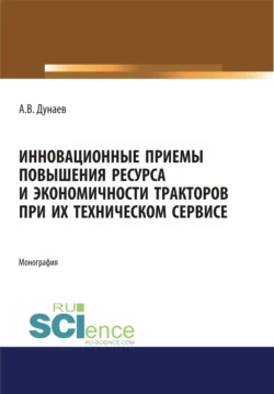 Инновационные приемы повышения ресурса и экономичности тракторов при их техническом сервисе. (Аспирантура, Бакалавриат, Магистратура). Монография., Анатолий Дунаев