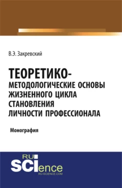 Теоретико-методологические основы жизненного цикла становления личности профессионала. Бакалавриат. Специалитет. Монография, Владимир Закревский