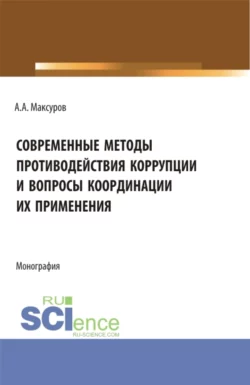 Современные методы противодействия коррупции и вопросы координации их применения. (Аспирантура, Бакалавриат, Магистратура). Монография., Алексей Максуров