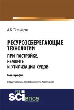 Ресурсосберегающие технологии при постройке, ремонте и утилизации судов. (Бакалавриат, Магистратура). Монография., Александр Тихомиров