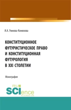 Конституционное футуристическое право и конституционная футурология в XXI столетии. (Аспирантура, Бакалавриат, Магистратура). Монография., Ирина Конюхова