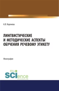 Лингвистические и методические аспекты обучения речевому этикету. (Аспирантура, Бакалавриат, Магистратура). Монография., Анастасия Коренева