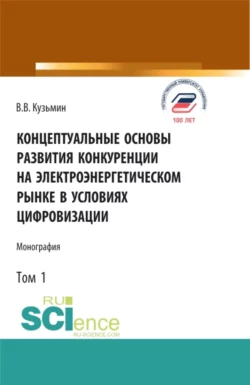 Концептуальные основы развития конкуренции на электроэнергетическом рынке в условиях цифровизации.Том 1. (Аспирантура  Бакалавриат  Магистратура). Монография. Виталий Кузьмин