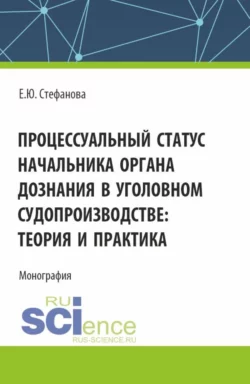 Процессуальный статус начальника органа дознания в уголовном судопроизводтве: теория и практика. (Аспирантура  Бакалавриат  Магистратура). Монография. Елена Стефанова