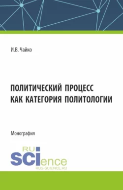 Политический процесс как категория политологии. (Бакалавриат  Магистратура). Монография. Игорь Чайко