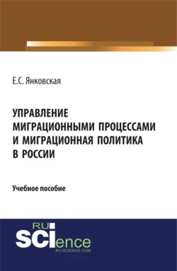 Управление миграционными процессами и миграционная политика в России. (Аспирантура  Магистратура). Учебное пособие. Елизавета Янковская