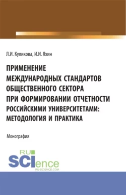 Применение Международных стандартов общественного сектора при формировании отчетности российскими университетами: методология и практика. (Аспирантура, Магистратура). Монография., Лидия Куликова