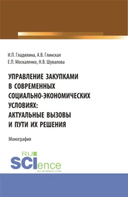 Управление закупками в современных социально – экономических условиях: актуальные вызовы и пути их решения. (Аспирантура, Бакалавриат, Магистратура). Монография., Ирина Гладилина