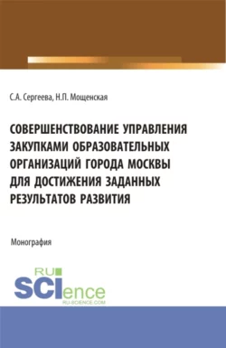 Совершенствование управления закупками образовательных организаций города Москвы для достижения заданных результатов развития. (Магистратура). Монография. Светлана Сергеева и Наталия Мощенская