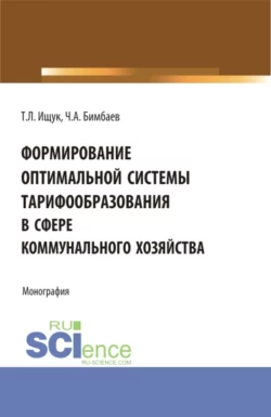 Формирование оптимальной системы тарифообразования в сфере коммунального хозяйства. (Аспирантура, Бакалавриат, Магистратура). Монография., Татьяна Ищук