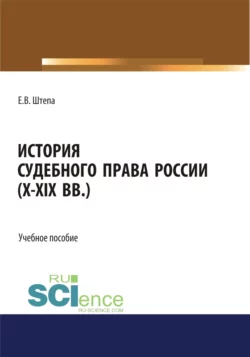 История судебного права России (X-XIX вв.). (Аспирантура, Бакалавриат, Магистратура). Учебное пособие., Евгений Штепа