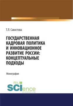 Государственная кадровая политика и инновационное развитие России: концептуальные подходы. (Аспирантура, Бакалавриат, Магистратура). Монография., Татьяна Савостова