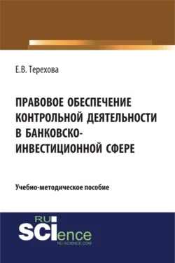 Правовое обеспечение контрольной деятельности в банковско-инвестиционной сфере. (Аспирантура, Бакалавриат). Учебно-методическое пособие., Елена Терехова