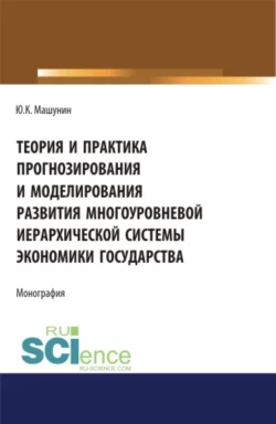 Теория и практика прогнозирования и моделирования развития многоуровневой иерархической системы экономики государства. (Аспирантура, Бакалавриат, Магистратура). Монография., Юрий Машунин