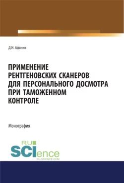 Применение рентгеновских сканеров для персонального досмотра при таможенном контроле. (Адъюнктура  Аспирантура  Бакалавриат  Магистратура  Специалитет). Монография. Дмитрий Афонин